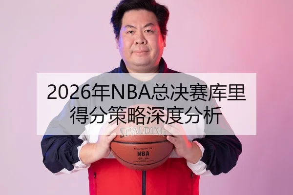 2026年NBA总决赛库里得分策略深度分析