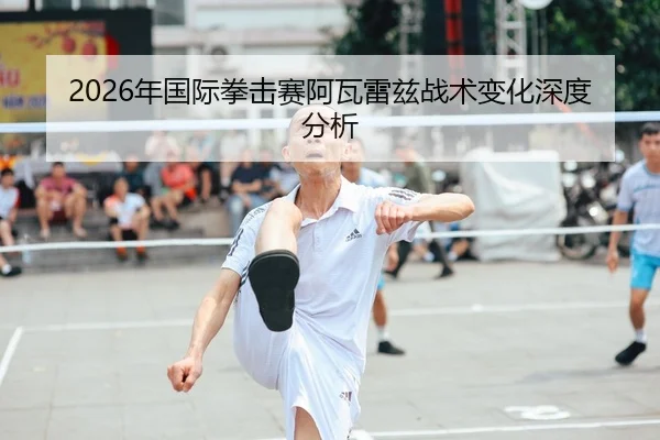 2026年国际拳击赛阿瓦雷兹战术变化深度分析
