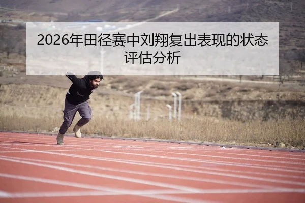2026年田径赛中刘翔复出表现的状态评估分析