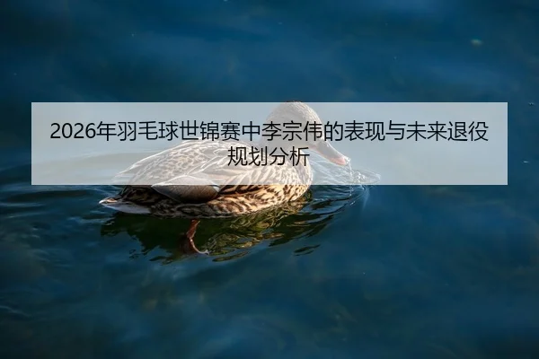 2026年羽毛球世锦赛中李宗伟的表现与未来退役规划分析