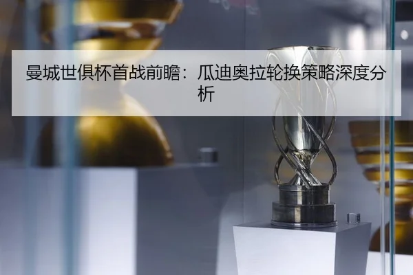 曼城世俱杯首战前瞻：瓜迪奥拉轮换策略深度分析