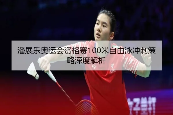 潘展乐奥运会资格赛100米自由泳冲刺策略深度解析