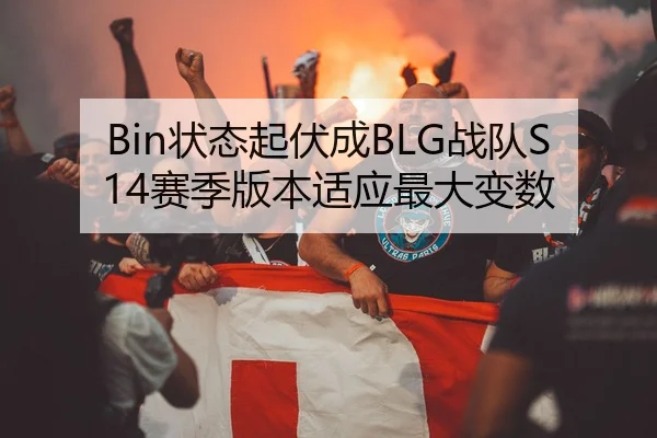 Bin状态起伏成BLG战队S14赛季版本适应最大变数