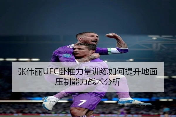 张伟丽UFC卧推力量训练如何提升地面压制能力战术分析