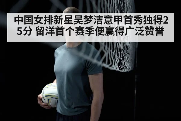 中国女排新星吴梦洁意甲首秀独得25分 留洋首个赛季便赢得广泛赞誉