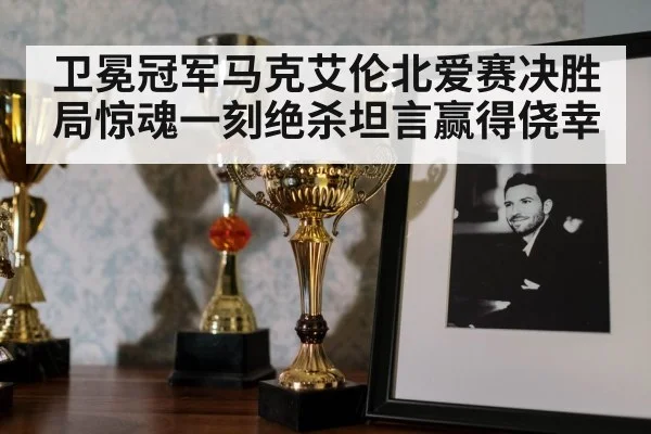 卫冕冠军马克艾伦北爱赛决胜局惊魂一刻绝杀坦言赢得侥幸